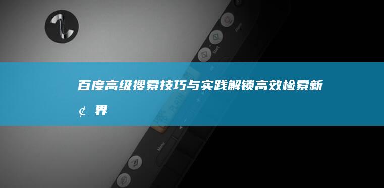 百度高级搜索技巧与实践：解锁高效检索新境界