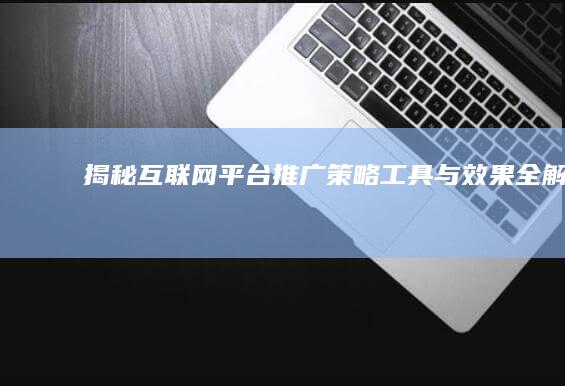 揭秘互联网平台推广：策略、工具与效果全解析