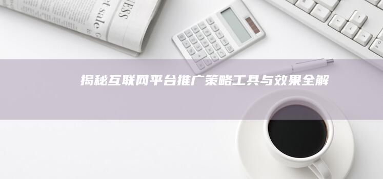 揭秘互联网平台推广：策略、工具与效果全解析